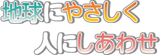 経営理念：地球にやさしく、人にしあわせ